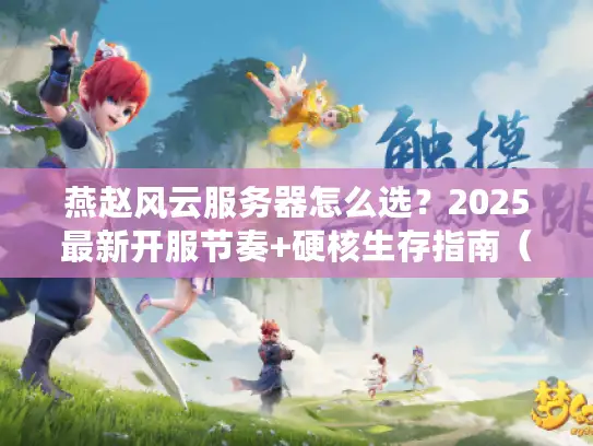 燕赵风云服务器怎么选？2025最新开服节奏+硬核生存指南（附隐藏福利）