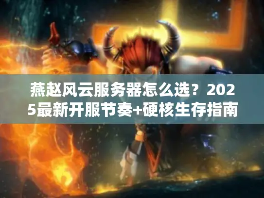 燕赵风云服务器怎么选？2025最新开服节奏+硬核生存指南（附隐藏福利）