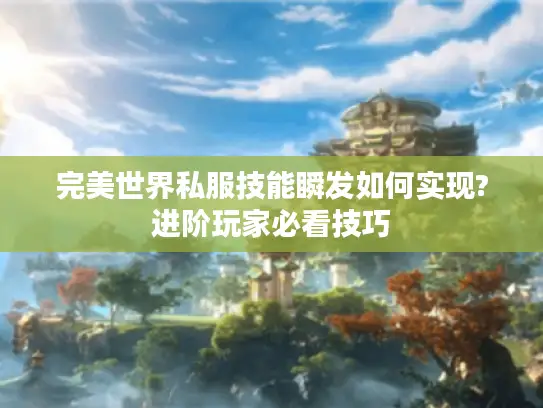 完美世界私服技能瞬发如何实现?进阶玩家必看技巧