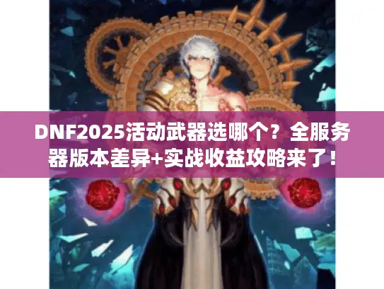 DNF2025活动武器选哪个？全服务器版本差异+实战收益攻略来了！