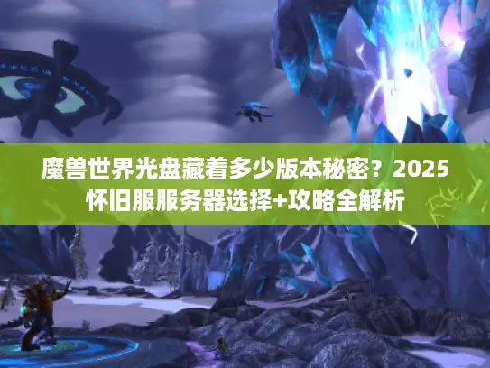 魔兽世界光盘藏着多少版本秘密?2025怀旧服服务器选择+攻略全解析 魔兽世界光盘藏着多少版本秘密?2025怀旧服服务器选择+攻略全解析