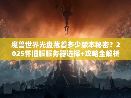 魔兽世界光盘藏着多少版本秘密?2025怀旧服服务器选择+攻略全解析 魔兽世界光盘藏着多少版本秘密?2025怀旧服服务器选择+攻略全解析