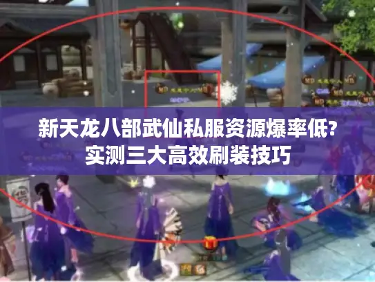 新天龙八部武仙私服资源爆率低?实测三大高效刷装技巧
