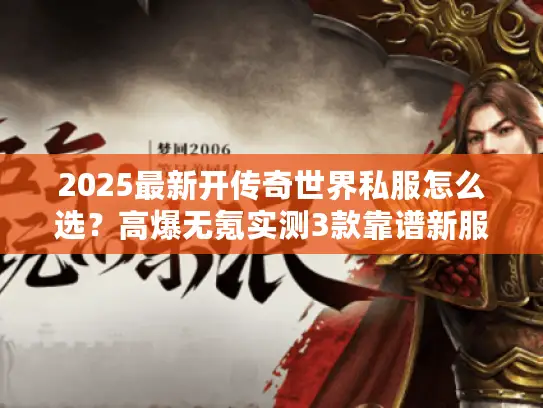 2025最新开传奇世界私服怎么选？高爆无氪实测3款靠谱新服！