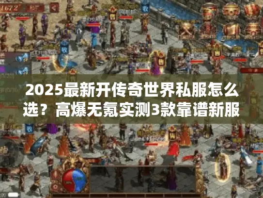 2025最新开传奇世界私服怎么选？高爆无氪实测3款靠谱新服！