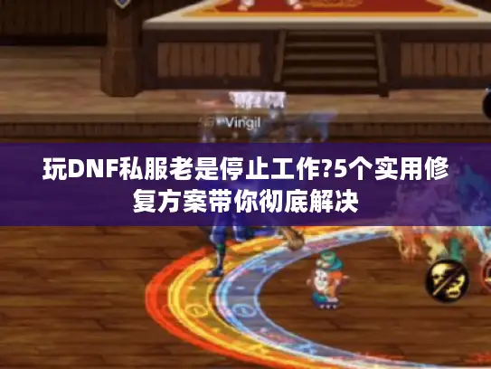 玩DNF私服老是停止工作?5个实用修复方案带你彻底解决