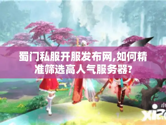 蜀门私服开服发布网,如何精准筛选高人气服务器? 蜀门私服开服发布网,如何精准筛选高人气服务器?
