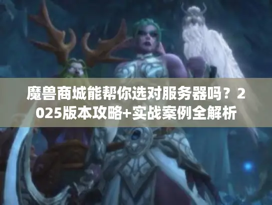 魔兽商城能帮你选对服务器吗？2025版本攻略+实战案例全解析