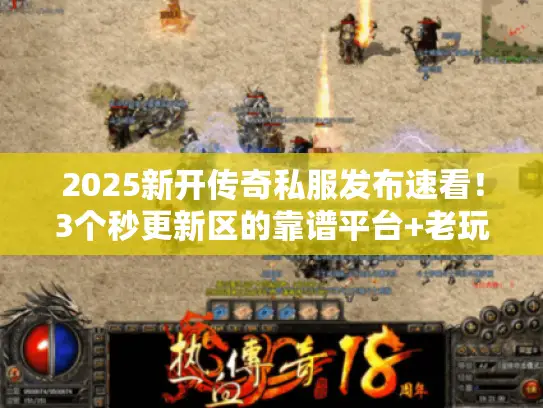 2025新开传奇私服发布速看！3个秒更新区的靠谱平台+老玩家防骗技巧