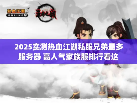 2025实测热血江湖私服兄弟最多服务器 高人气家族服排行看这