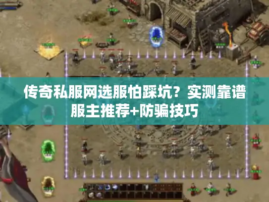 传奇私服网选服怕踩坑?实测靠谱服主推荐+防骗技巧 传奇私服网选服怕踩坑?实测靠谱服主推荐+防骗技巧