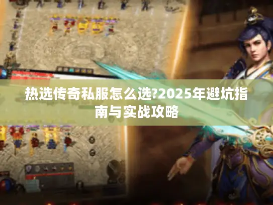 热选传奇私服怎么选?2025年避坑指南与实战攻略 热选传奇私服怎么选?2025年避坑指南与实战攻略