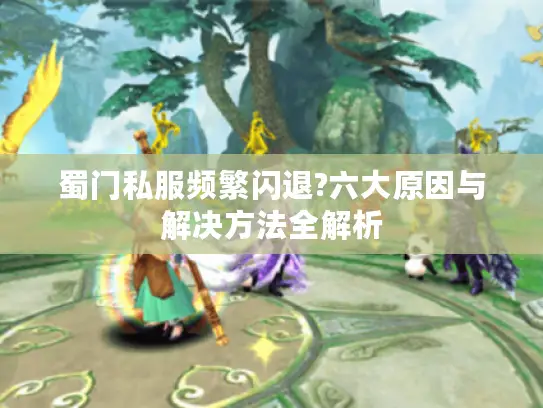 蜀门私服频繁闪退?六大原因与解决方法全解析