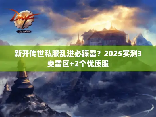 新开传世私服乱进必踩雷？2025实测3类雷区+2个优质服