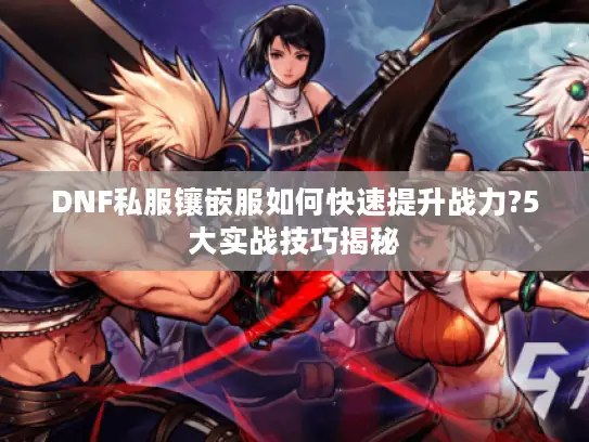 DNF私服镶嵌服如何快速提升战力?5大实战技巧揭秘