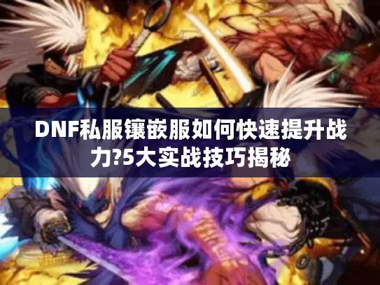 DNF私服镶嵌服如何快速提升战力?5大实战技巧揭秘