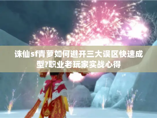 诛仙sf青萝如何避开三大误区快速成型?职业老玩家实战心得 诛仙sf青萝如何避开三大误区快速成型?职业老玩家实战心得