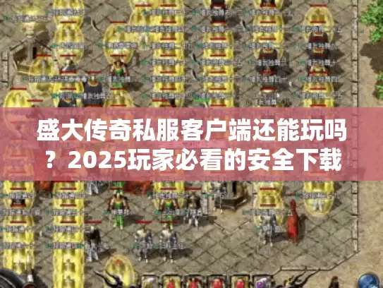 盛大传奇私服客户端还能玩吗？2025玩家必看的安全下载与版本选择技巧
