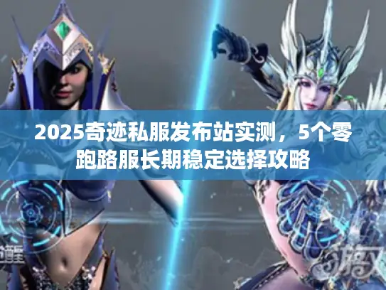 2025奇迹私服发布站实测，5个零跑路服长期稳定选择攻略