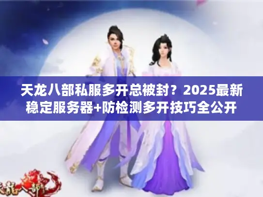 天龙八部私服多开总被封?2025最新稳定服务器+防检测多开技巧全公开 天龙八部私服多开总被封?2025最新稳定服务器+防检测多开技巧全公开