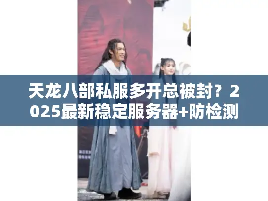 天龙八部私服多开总被封?2025最新稳定服务器+防检测多开技巧全公开 天龙八部私服多开总被封?2025最新稳定服务器+防检测多开技巧全公开
