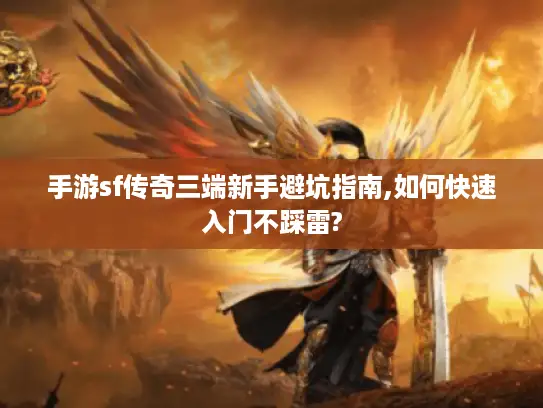 手游sf传奇三端新手避坑指南,如何快速入门不踩雷? 手游sf传奇三端新手避坑指南,如何快速入门不踩雷?