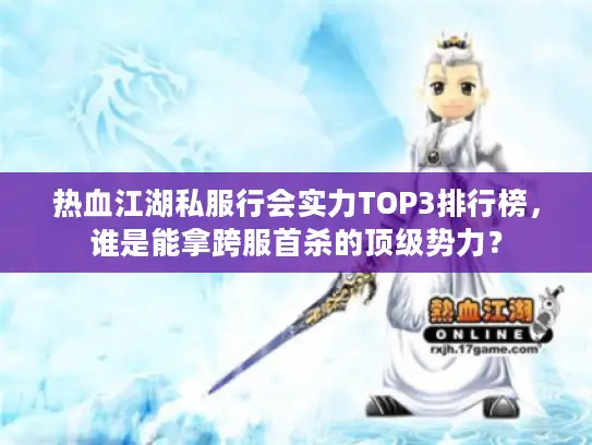 热血江湖私服行会实力TOP3排行榜,谁是能拿跨服首杀的顶级势力? 热血江湖私服行会实力TOP3排行榜,谁是能拿跨服首杀的顶级势力?