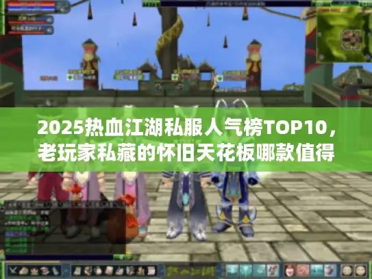 2025热血江湖私服人气榜TOP10，老玩家私藏的怀旧天花板哪款值得玩？