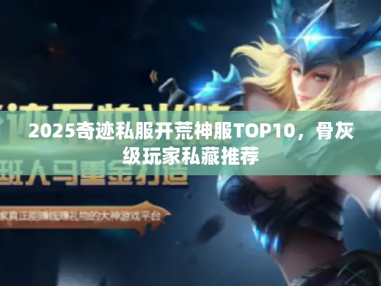 2025奇迹私服开荒神服TOP10，骨灰级玩家私藏推荐