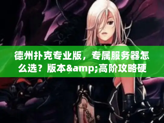德州扑克专业版,专属服务器怎么选?版本&高阶攻略硬核解析 德州扑克专业版,专属服务器怎么选?版本&高阶攻略硬核解析