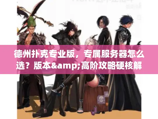 德州扑克专业版,专属服务器怎么选?版本&高阶攻略硬核解析 德州扑克专业版,专属服务器怎么选?版本&高阶攻略硬核解析