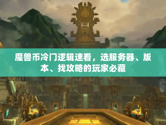 魔兽币冷门逻辑速看,选服务器、版本、找攻略的玩家必藏 魔兽币冷门逻辑速看,选服务器、版本、找攻略的玩家必藏