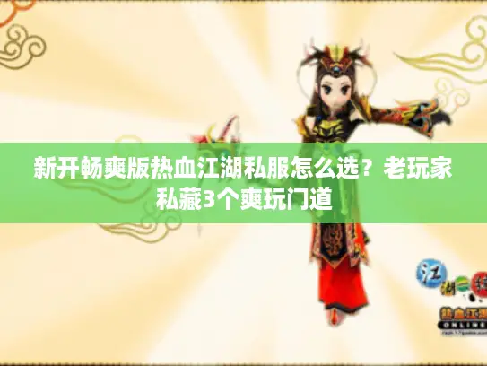 新开畅爽版热血江湖私服怎么选？老玩家私藏3个爽玩门道