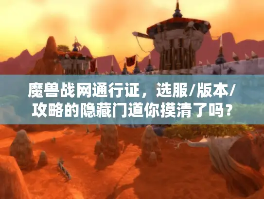 魔兽战网通行证，选服/版本/攻略的隐藏门道你摸清了吗？