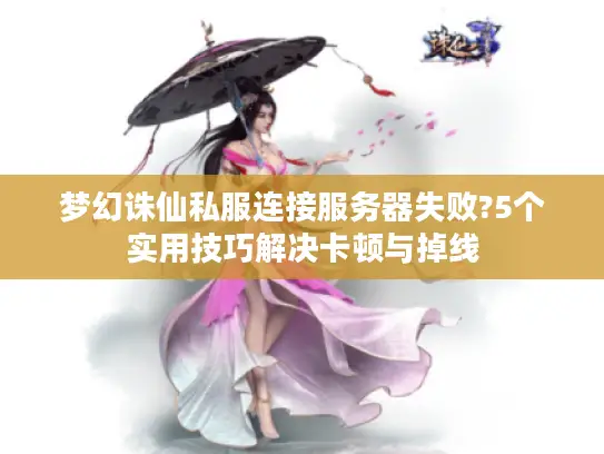 梦幻诛仙私服连接服务器失败?5个实用技巧解决卡顿与掉线 梦幻诛仙私服连接服务器失败?5个实用技巧解决卡顿与掉线