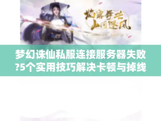 梦幻诛仙私服连接服务器失败?5个实用技巧解决卡顿与掉线 梦幻诛仙私服连接服务器失败?5个实用技巧解决卡顿与掉线
