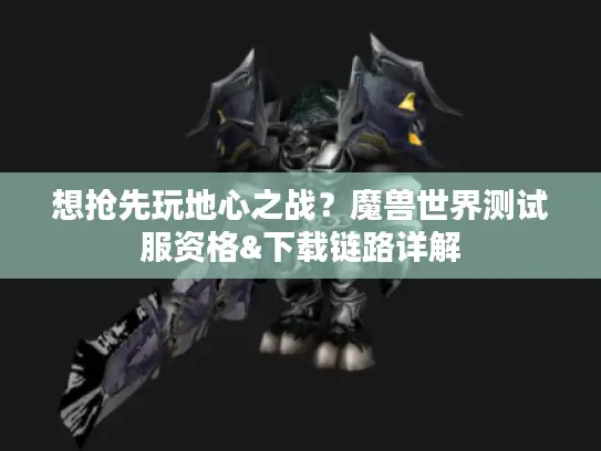 想抢先玩地心之战？魔兽世界测试服资格&下载链路详解