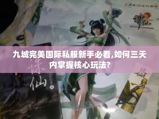 九城完美国际私服新手必看,如何三天内掌握核心玩法?