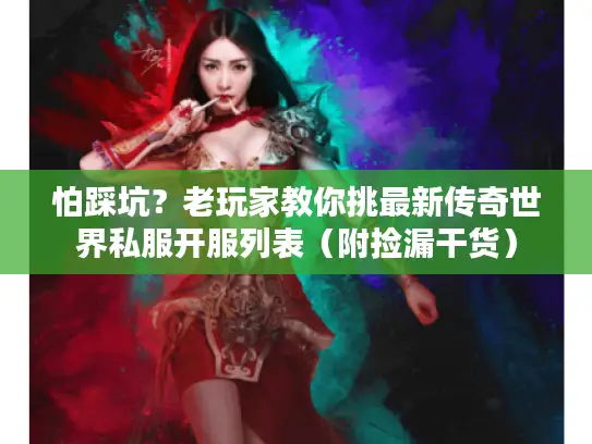 怕踩坑？老玩家教你挑最新传奇世界私服开服列表（附捡漏干货）