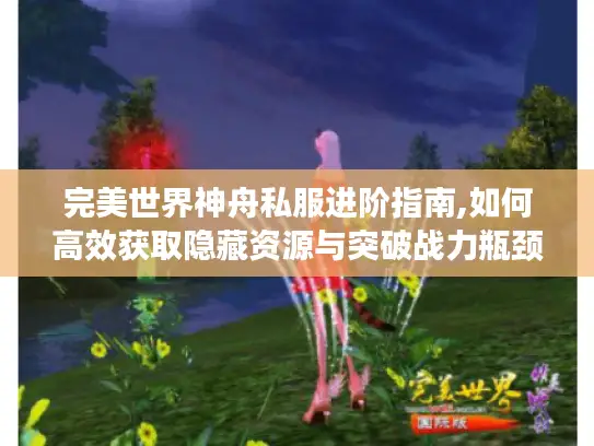 完美世界神舟私服进阶指南,如何高效获取隐藏资源与突破战力瓶颈? 完美世界神舟私服进阶指南,如何高效获取隐藏资源与突破战力瓶颈?