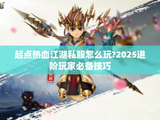 起点热血江湖私服怎么玩?2025进阶玩家必备技巧