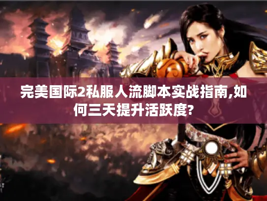 完美国际2私服人流脚本实战指南,如何三天提升活跃度?