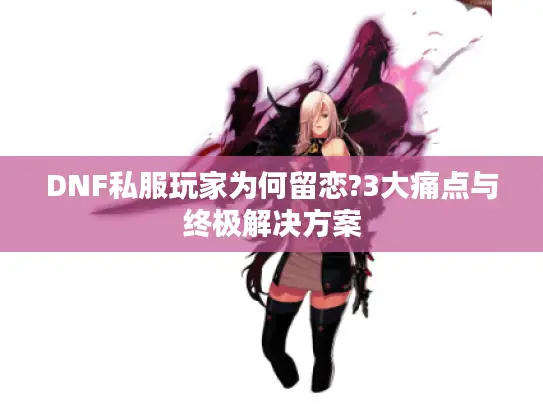 DNF私服玩家为何留恋?3大痛点与终极解决方案 DNF私服玩家为何留恋?3大痛点与终极解决方案