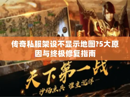 传奇私服架设不显示地图?5大原因与终极修复指南
