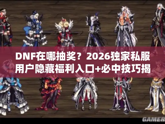 DNF在哪抽奖？2026独家私服用户隐藏福利入口+必中技巧揭秘