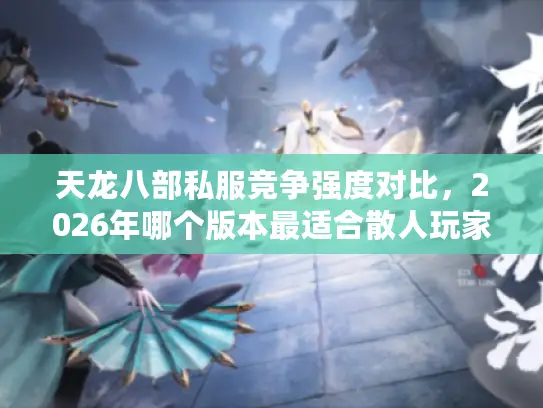 天龙八部私服竞争强度对比,2026年哪个版本最适合散人玩家? 天龙八部私服竞争强度对比,2026年哪个版本最适合散人玩家?