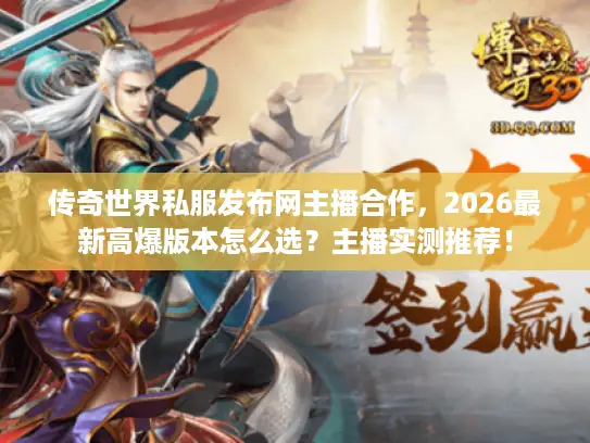 传奇世界私服发布网主播合作，2026最新高爆版本怎么选？主播实测推荐！