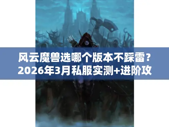 风云魔兽选哪个版本不踩雷？2026年3月私服实测+进阶攻略全揭秘
