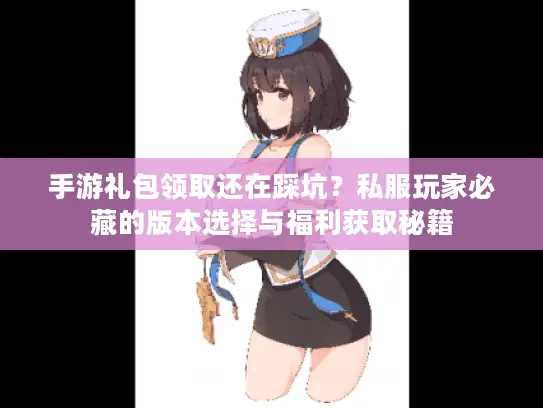 手游礼包领取还在踩坑？私服玩家必藏的版本选择与福利获取秘籍