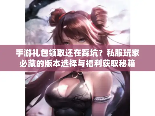 手游礼包领取还在踩坑？私服玩家必藏的版本选择与福利获取秘籍